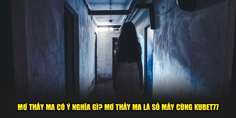 Mơ Thấy Ma Có Ý Nghĩa Gì? Mơ Thấy Ma Là Số Mấy