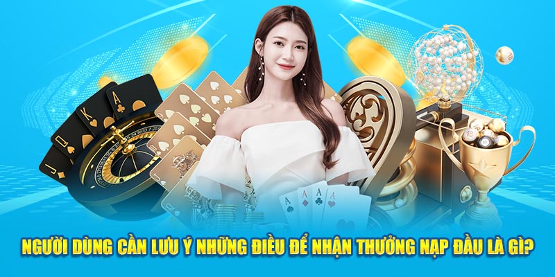 Người dùng cần lưu ý những điều để nhận thưởng nạp đầu là gì?