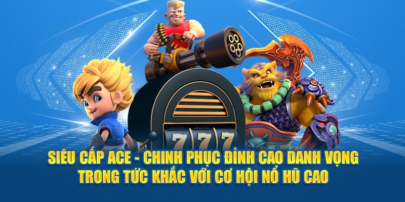 Siêu Cấp ACE - Chinh Phục Đỉnh Cao Với Cơ Hội Nổ Hũ Cao 