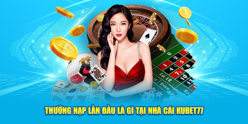 Thưởng nạp đầu là gì tại nhà cái Kubet77