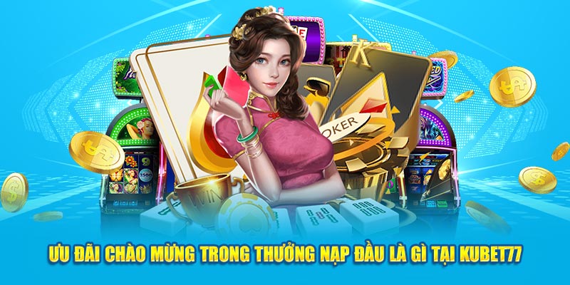 Ưu đãi chào mừng trong thưởng nạp đầu là gì tại Kubet77