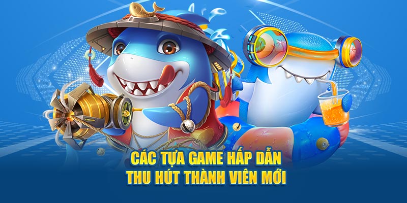 Các tựa game hấp dẫn thu hút thành viên mới