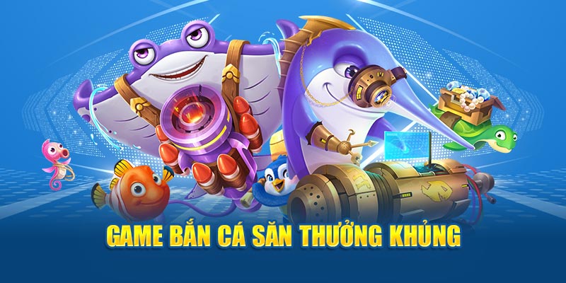 Game bắn cá săn thưởng khủng