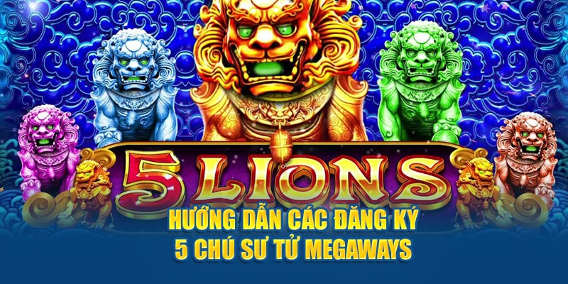 Hướng dẫn cách đăng ký 5 Chú Sư Tử Megaways