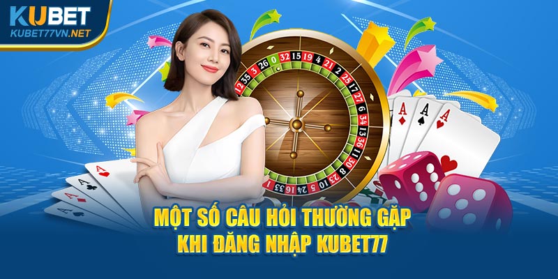 Một số câu hỏi thường gặp khi đăng nhập Kubet77