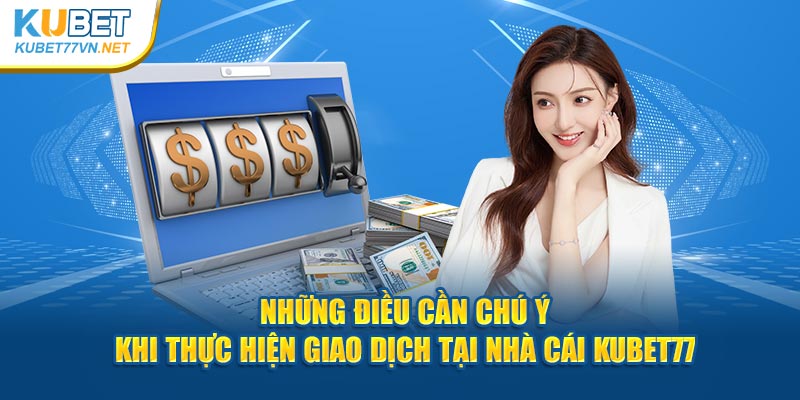 Những điều cần chú ý khi thực hiện giao dịch tại nhà cái Kubet77