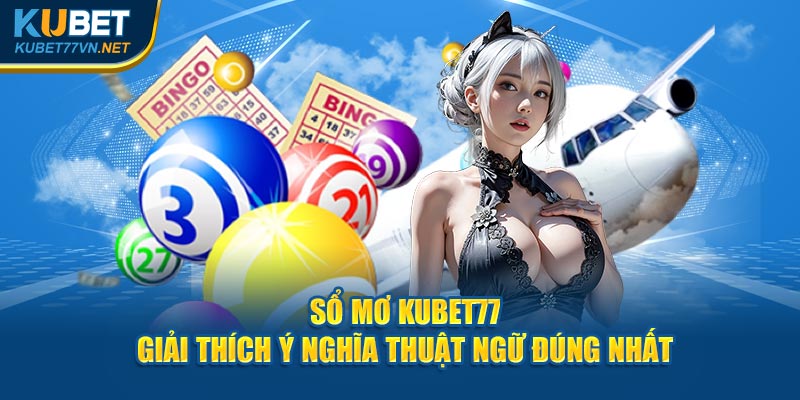 Sổ mơ Kubet77 – Giải thích ý nghĩa thuật ngữ đúng nhất